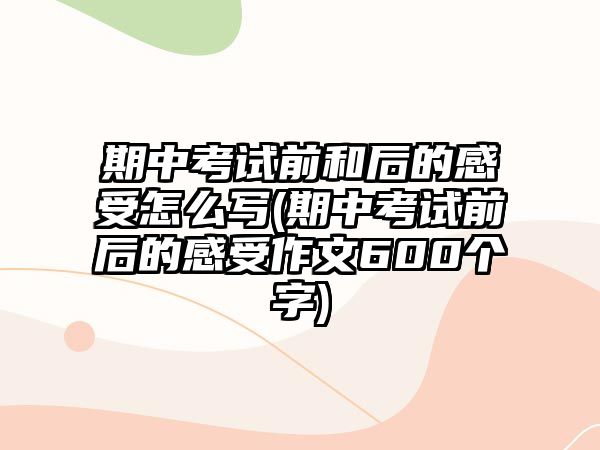 期中考試前和后的感受怎么寫(期中考試前后的感受作文600個字)