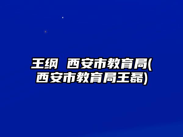 王綱 西安市教育局(西安市教育局王磊)