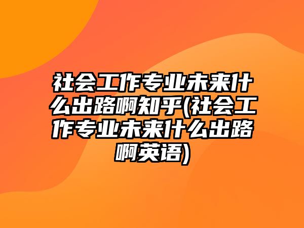 社會工作專業(yè)未來什么出路啊知乎(社會工作專業(yè)未來什么出路啊英語)