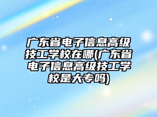 廣東省電子信息高級技工學(xué)校在哪(廣東省電子信息高級技工學(xué)校是大專嗎)