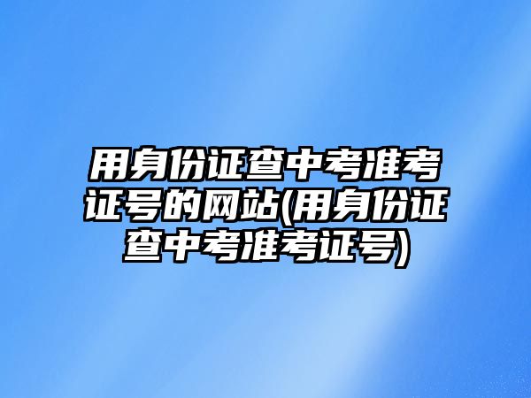 用身份證查中考準考證號的網(wǎng)站(用身份證查中考準考證號)