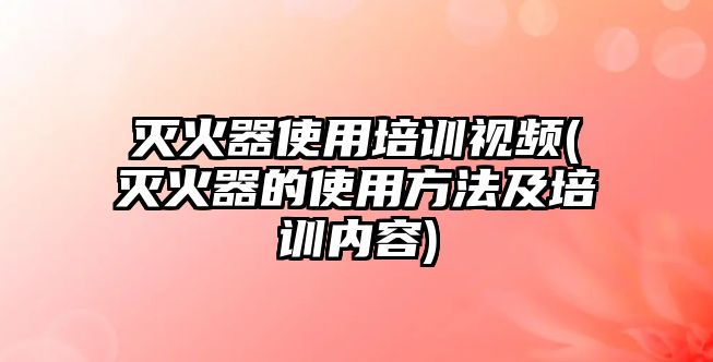 滅火器使用培訓視頻(滅火器的使用方法及培訓內(nèi)容)