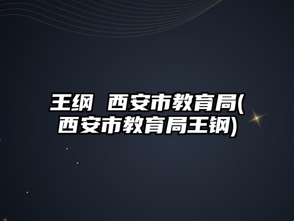 王綱 西安市教育局(西安市教育局王鋼)