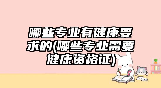 哪些專業(yè)有健康要求的(哪些專業(yè)需要健康資格證)