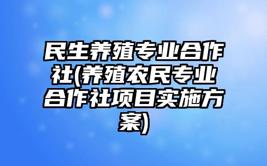 民生養(yǎng)殖專業(yè)合作社(養(yǎng)殖農(nóng)民專業(yè)合作社項目實施方案)