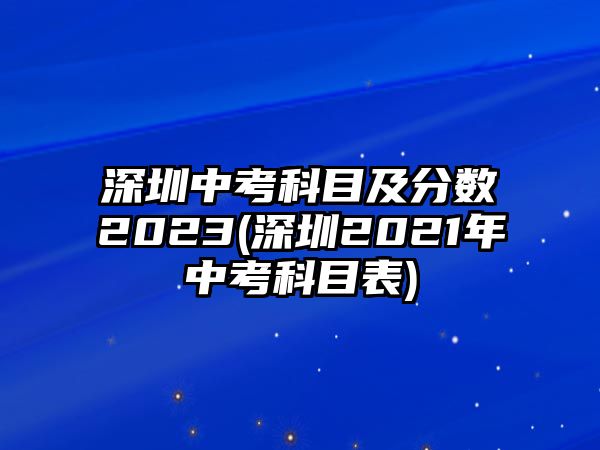 深圳中考科目及分?jǐn)?shù)2023(深圳2021年中考科目表)