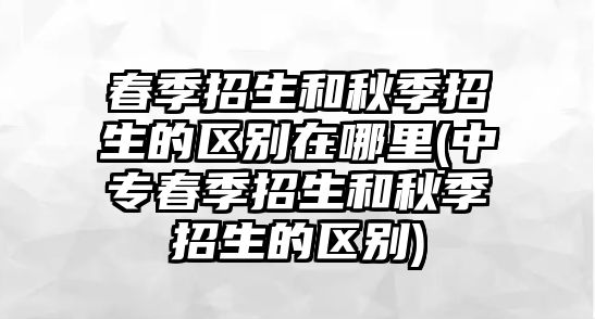 春季招生和秋季招生的區(qū)別在哪里(中專春季招生和秋季招生的區(qū)別)