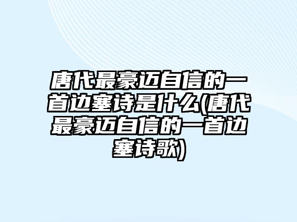 唐代最豪邁自信的一首邊塞詩(shī)是什么(唐代最豪邁自信的一首邊塞詩(shī)歌)