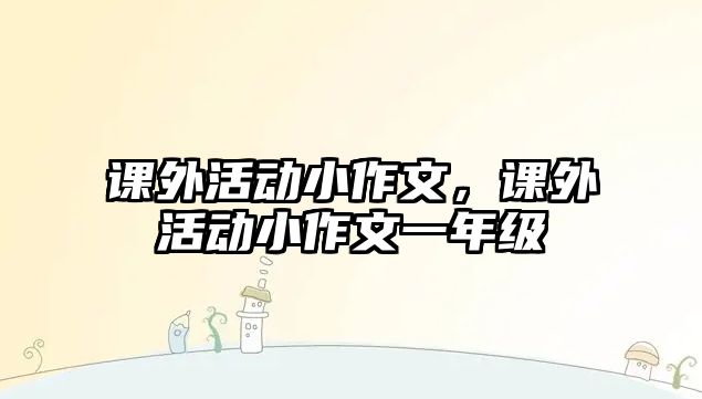 課外活動(dòng)小作文，課外活動(dòng)小作文一年級(jí)