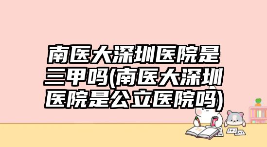 南醫(yī)大深圳醫(yī)院是三甲嗎(南醫(yī)大深圳醫(yī)院是公立醫(yī)院嗎)