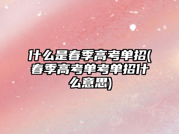 什么是春季高考單招(春季高考單考單招什么意思)