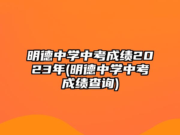 明德中學(xué)中考成績(jī)2023年(明德中學(xué)中考成績(jī)查詢(xún))