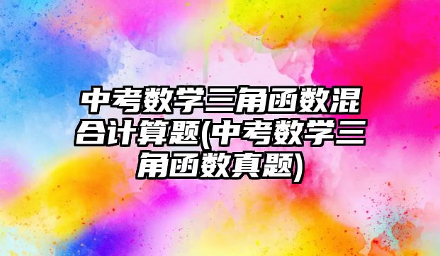 中考數學三角函數混合計算題(中考數學三角函數真題)