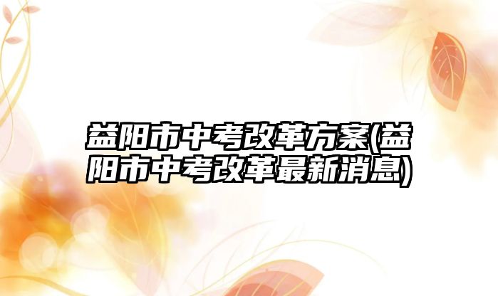 益陽市中考改革方案(益陽市中考改革最新消息)