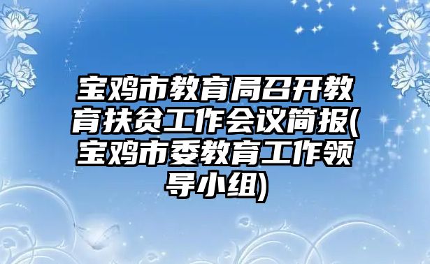 寶雞市教育局召開教育扶貧工作會議簡報(寶雞市委教育工作領(lǐng)導(dǎo)小組)