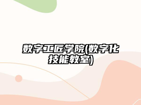 數(shù)字工匠學院(數(shù)字化技能教室)