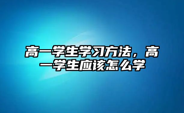 高一學生學習方法，高一學生應該怎么學