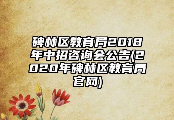 碑林區(qū)教育局2018年中招咨詢會(huì)公告(2020年碑林區(qū)教育局官網(wǎng))