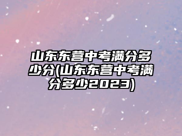 山東東營中考滿分多少分(山東東營中考滿分多少2023)