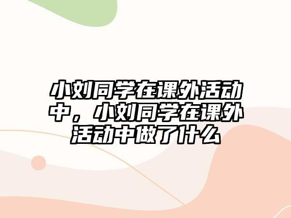 小劉同學(xué)在課外活動中，小劉同學(xué)在課外活動中做了什么