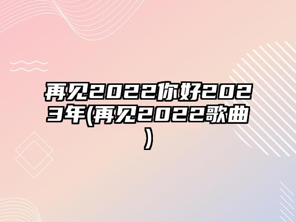 再見(jiàn)2022你好2023年(再見(jiàn)2022歌曲)