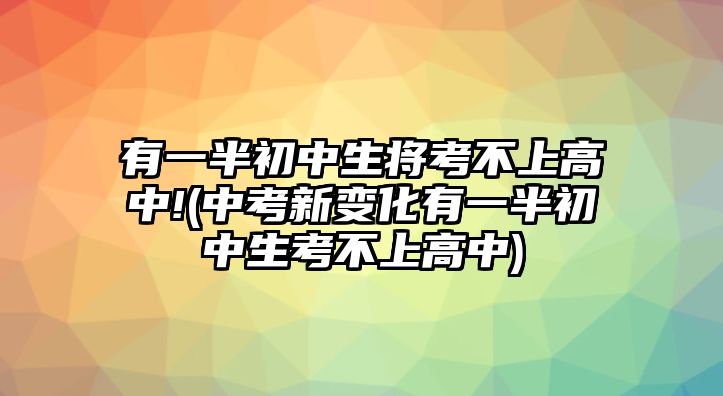 有一半初中生將考不上高中!(中考新變化有一半初中生考不上高中)