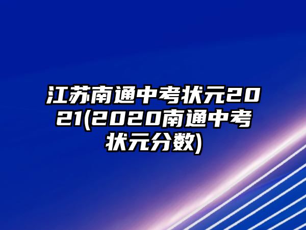 江蘇南通中考狀元2021(2020南通中考狀元分?jǐn)?shù))