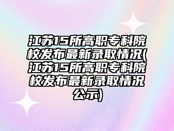 江蘇15所高職?？圃盒０l(fā)布最新錄取情況(江蘇15所高職?？圃盒０l(fā)布最新錄取情況公示)