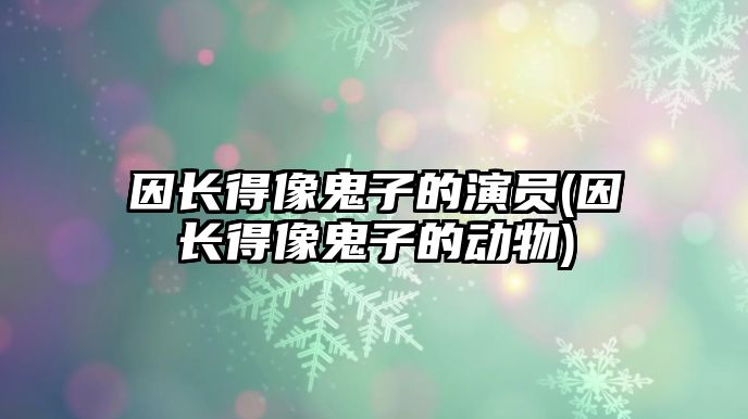 因長得像鬼子的演員(因長得像鬼子的動物)