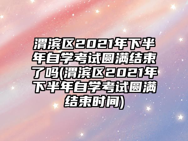 渭濱區(qū)2021年下半年自學(xué)考試圓滿結(jié)束了嗎(渭濱區(qū)2021年下半年自學(xué)考試圓滿結(jié)束時間)