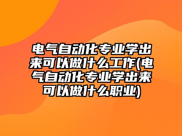 電氣自動(dòng)化專業(yè)學(xué)出來(lái)可以做什么工作(電氣自動(dòng)化專業(yè)學(xué)出來(lái)可以做什么職業(yè))