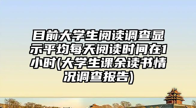 目前大學(xué)生閱讀調(diào)查顯示平均每天閱讀時(shí)間在1小時(shí)(大學(xué)生課余讀書(shū)情況調(diào)查報(bào)告)