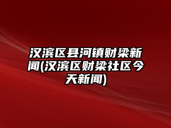 漢濱區(qū)縣河鎮(zhèn)財(cái)梁新聞(漢濱區(qū)財(cái)梁社區(qū)今天新聞)