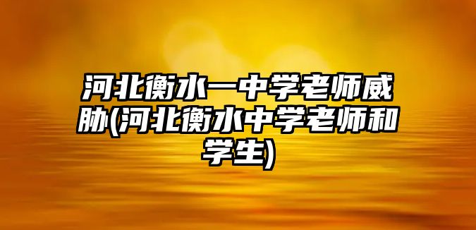 河北衡水一中學(xué)老師威脅(河北衡水中學(xué)老師和學(xué)生)