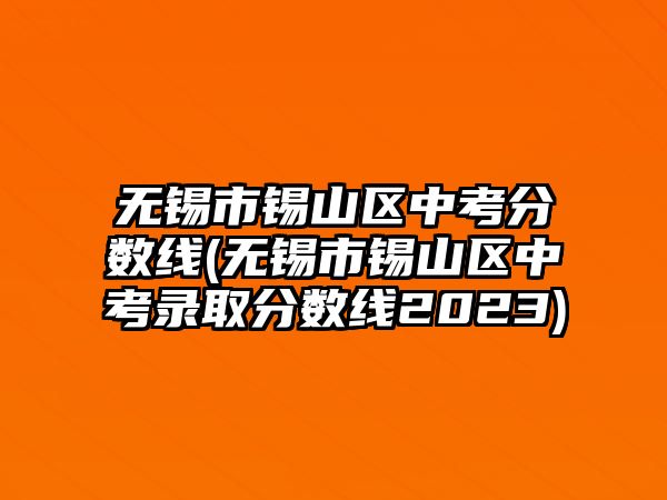 無錫市錫山區(qū)中考分?jǐn)?shù)線(無錫市錫山區(qū)中考錄取分?jǐn)?shù)線2023)