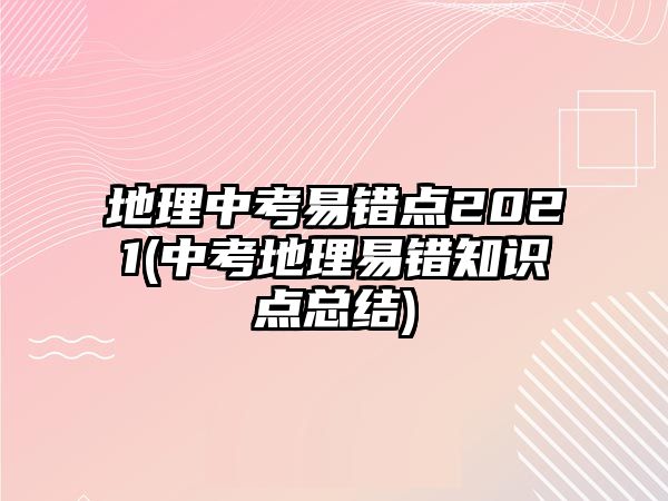 地理中考易錯點2021(中考地理易錯知識點總結(jié))