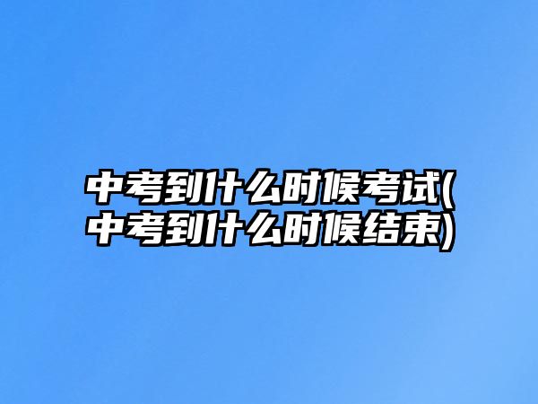 中考到什么時(shí)候考試(中考到什么時(shí)候結(jié)束)