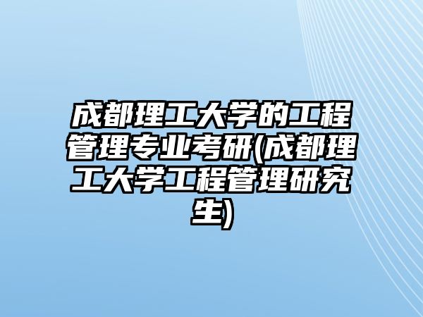 成都理工大學(xué)的工程管理專業(yè)考研(成都理工大學(xué)工程管理研究生)