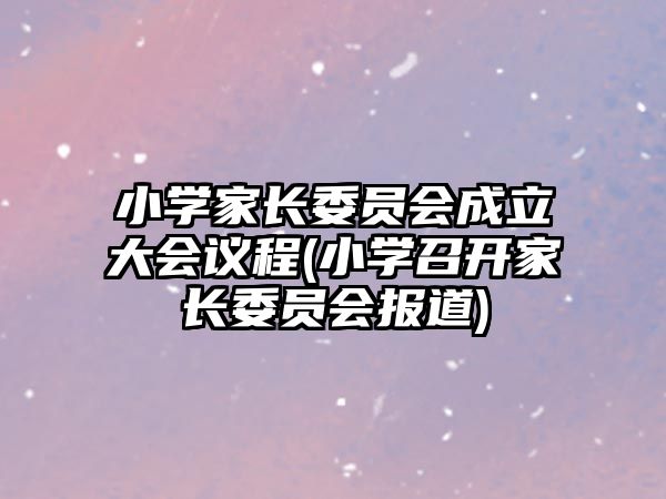 小學(xué)家長(zhǎng)委員會(huì)成立大會(huì)議程(小學(xué)召開家長(zhǎng)委員會(huì)報(bào)道)