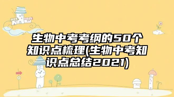 生物中考考綱的50個(gè)知識(shí)點(diǎn)梳理(生物中考知識(shí)點(diǎn)總結(jié)2021)