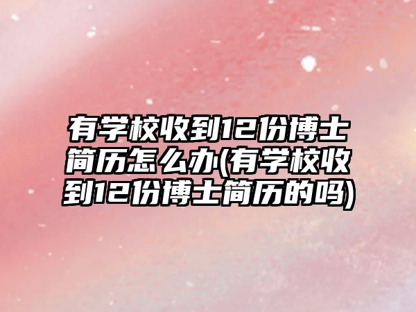 有學校收到12份博士簡歷怎么辦(有學校收到12份博士簡歷的嗎)