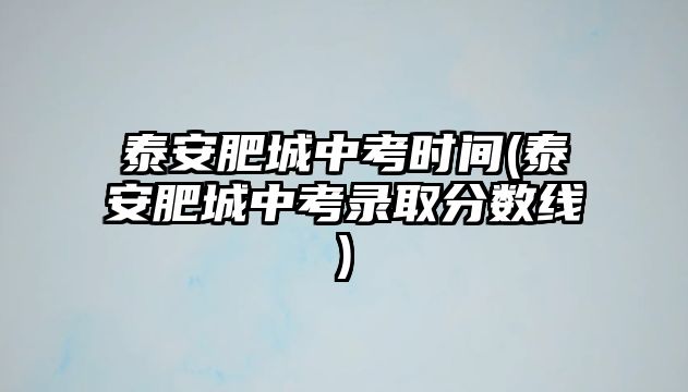 泰安肥城中考時間(泰安肥城中考錄取分?jǐn)?shù)線)