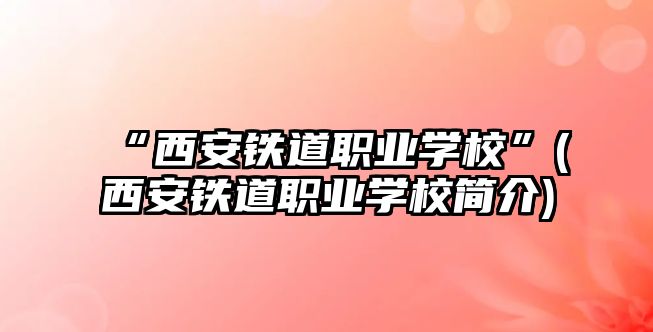 “西安鐵道職業(yè)學(xué)?！?西安鐵道職業(yè)學(xué)校簡(jiǎn)介)