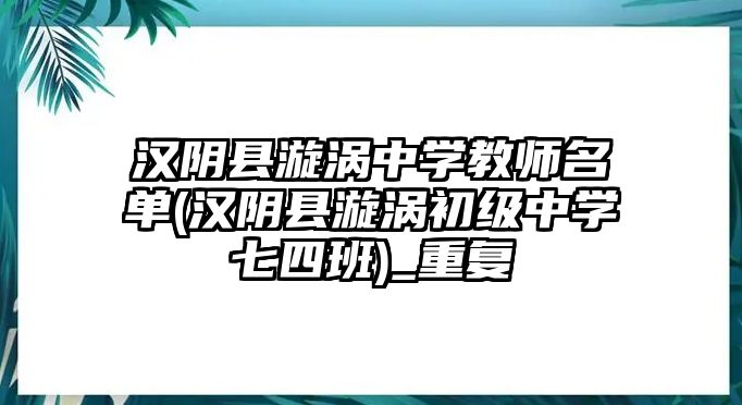 漢陰縣漩渦中學(xué)教師名單(漢陰縣漩渦初級(jí)中學(xué)七四班)_重復(fù)