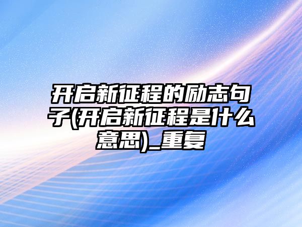 開啟新征程的勵志句子(開啟新征程是什么意思)_重復