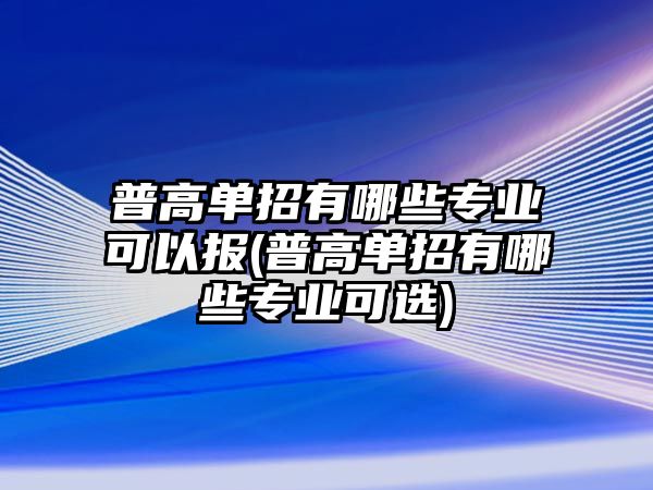 普高單招有哪些專業(yè)可以報(普高單招有哪些專業(yè)可選)