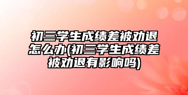 初三學(xué)生成績差被勸退怎么辦(初三學(xué)生成績差被勸退有影響嗎)