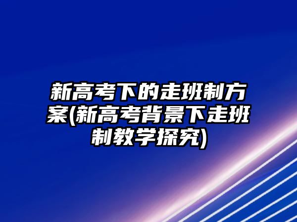 新高考下的走班制方案(新高考背景下走班制教學(xué)探究)