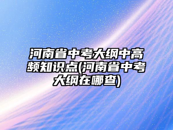 河南省中考大綱中高頻知識(shí)點(diǎn)(河南省中考大綱在哪查)