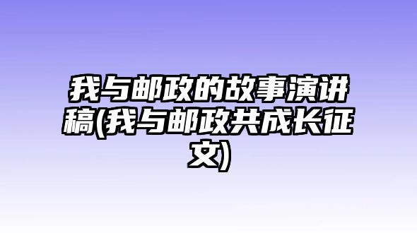 我與郵政的故事演講稿(我與郵政共成長(zhǎng)征文)